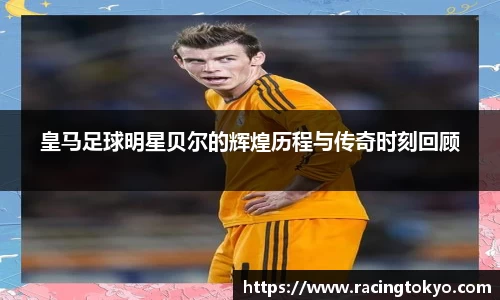 皇马足球明星贝尔的辉煌历程与传奇时刻回顾