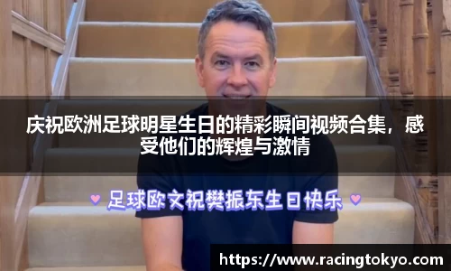 庆祝欧洲足球明星生日的精彩瞬间视频合集，感受他们的辉煌与激情