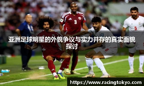 亚洲足球明星的外貌争议与实力并存的真实面貌探讨