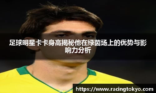 足球明星卡卡身高揭秘他在绿茵场上的优势与影响力分析