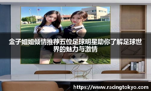 金子姐姐倾情推荐五位足球明星助你了解足球世界的魅力与激情