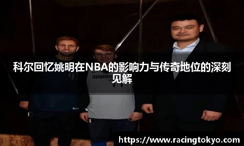 科尔回忆姚明在NBA的影响力与传奇地位的深刻见解
