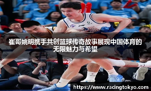 崔哥姚明携手共创篮球传奇故事展现中国体育的无限魅力与希望
