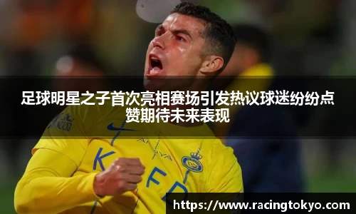 足球明星之子首次亮相赛场引发热议球迷纷纷点赞期待未来表现