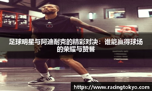足球明星与阿迪耐克的精彩对决：谁能赢得球场的荣耀与赞誉