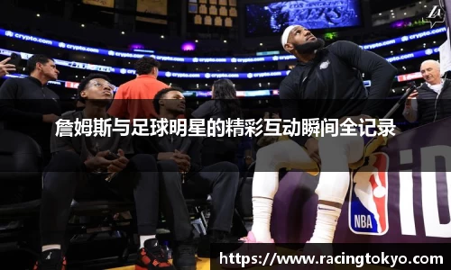 詹姆斯与足球明星的精彩互动瞬间全记录
