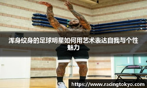 浑身纹身的足球明星如何用艺术表达自我与个性魅力