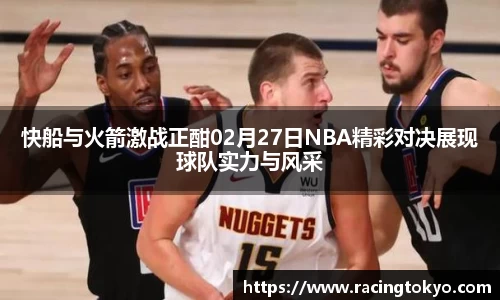 快船与火箭激战正酣02月27日NBA精彩对决展现球队实力与风采