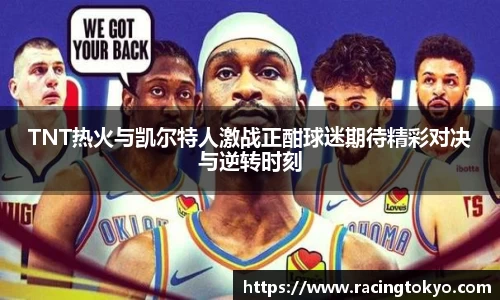 TNT热火与凯尔特人激战正酣球迷期待精彩对决与逆转时刻