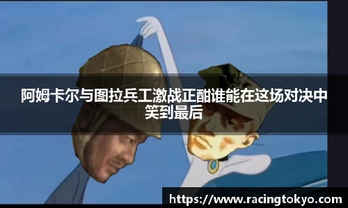 阿姆卡尔与图拉兵工激战正酣谁能在这场对决中笑到最后