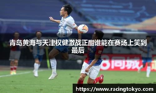 青岛黄海与天津权健激战正酣谁能在赛场上笑到最后